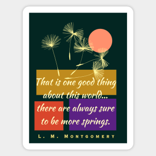 L. M Montgomery quote: That is one good thing about this world... there are always sure to be more springs. Magnet